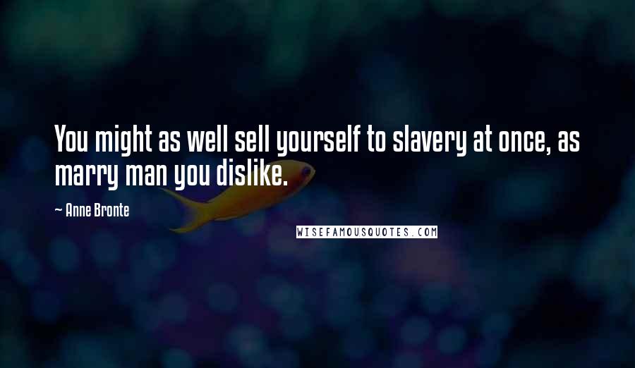Anne Bronte Quotes: You might as well sell yourself to slavery at once, as marry man you dislike.