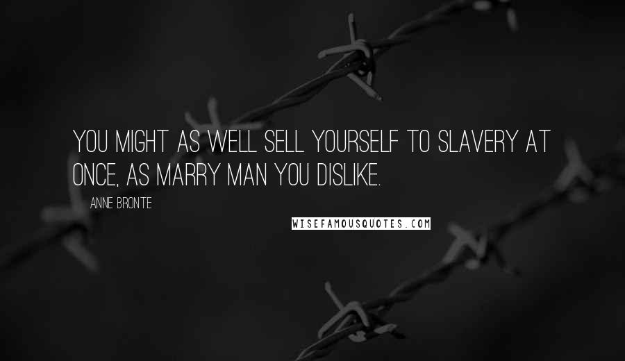 Anne Bronte Quotes: You might as well sell yourself to slavery at once, as marry man you dislike.