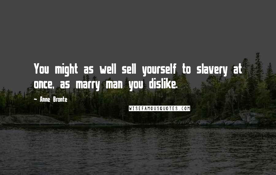 Anne Bronte Quotes: You might as well sell yourself to slavery at once, as marry man you dislike.