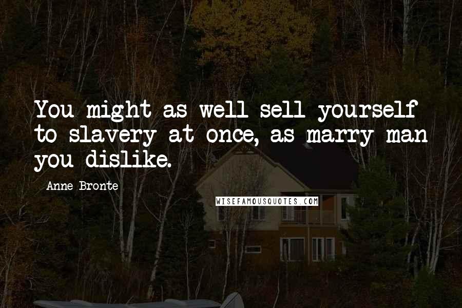 Anne Bronte Quotes: You might as well sell yourself to slavery at once, as marry man you dislike.