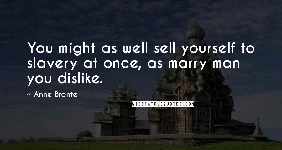 Anne Bronte Quotes: You might as well sell yourself to slavery at once, as marry man you dislike.