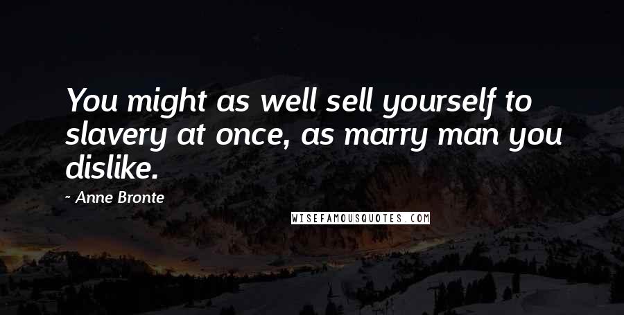 Anne Bronte Quotes: You might as well sell yourself to slavery at once, as marry man you dislike.