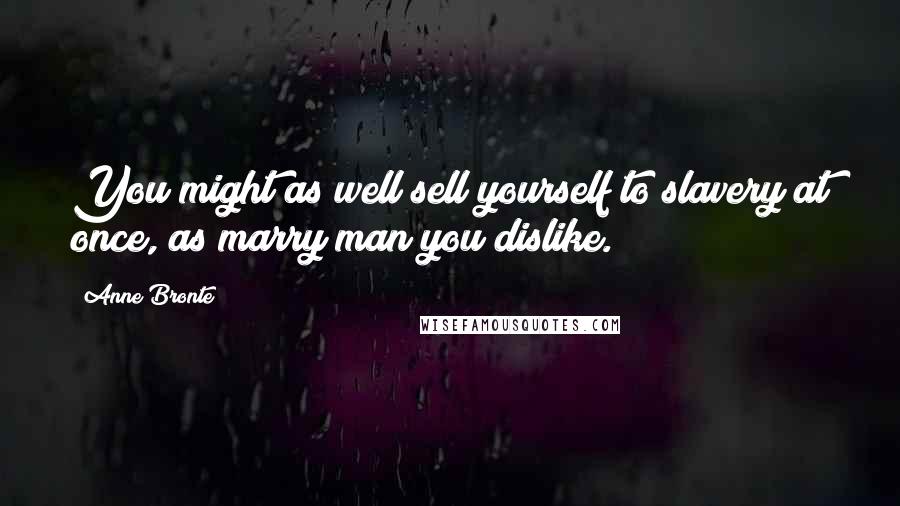 Anne Bronte Quotes: You might as well sell yourself to slavery at once, as marry man you dislike.