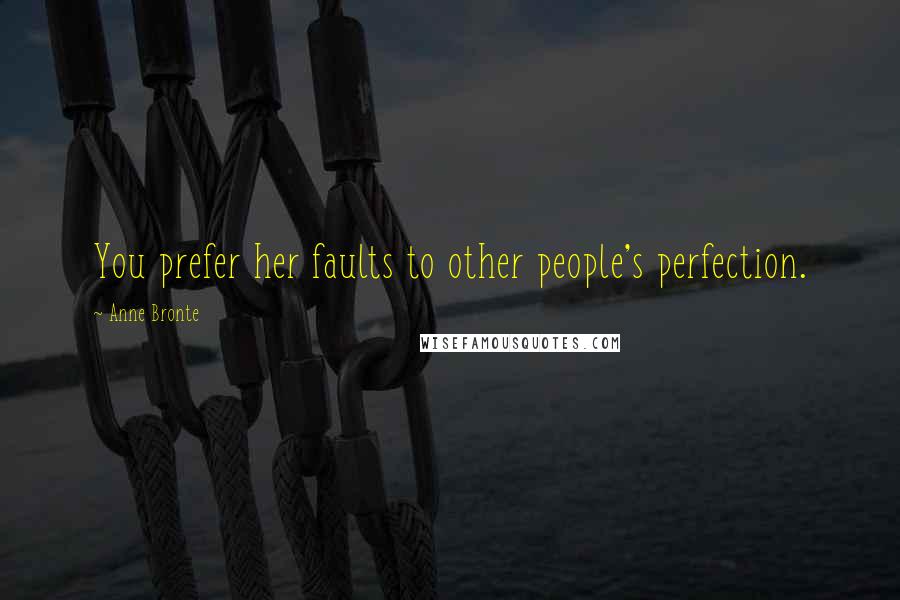 Anne Bronte Quotes: You prefer her faults to other people's perfection.