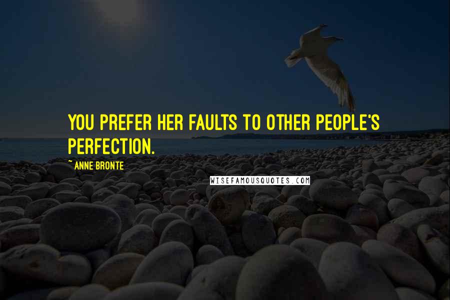 Anne Bronte Quotes: You prefer her faults to other people's perfection.