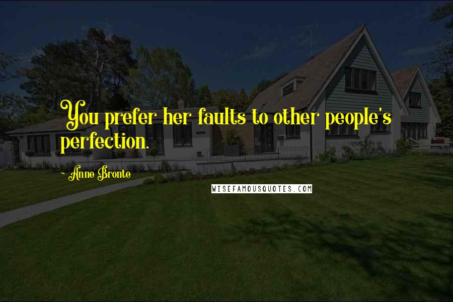 Anne Bronte Quotes: You prefer her faults to other people's perfection.