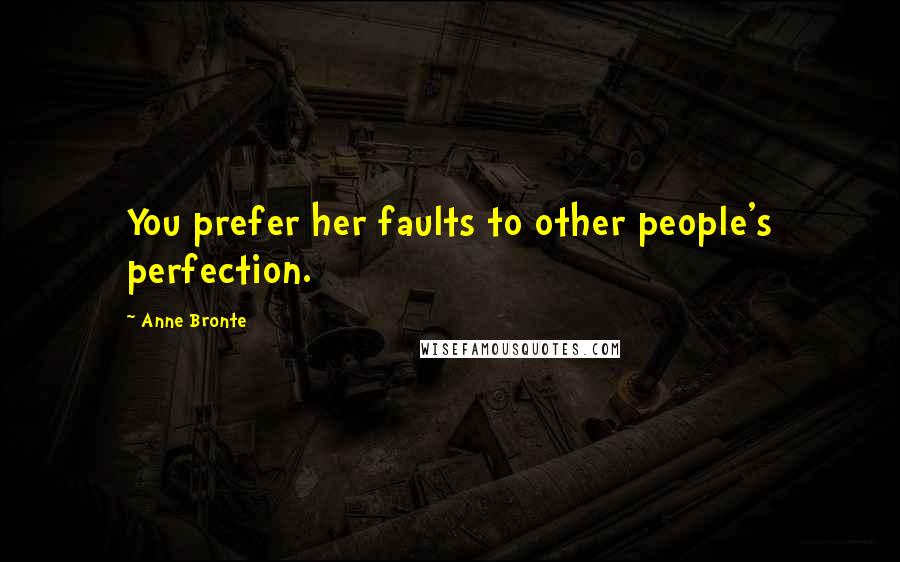 Anne Bronte Quotes: You prefer her faults to other people's perfection.