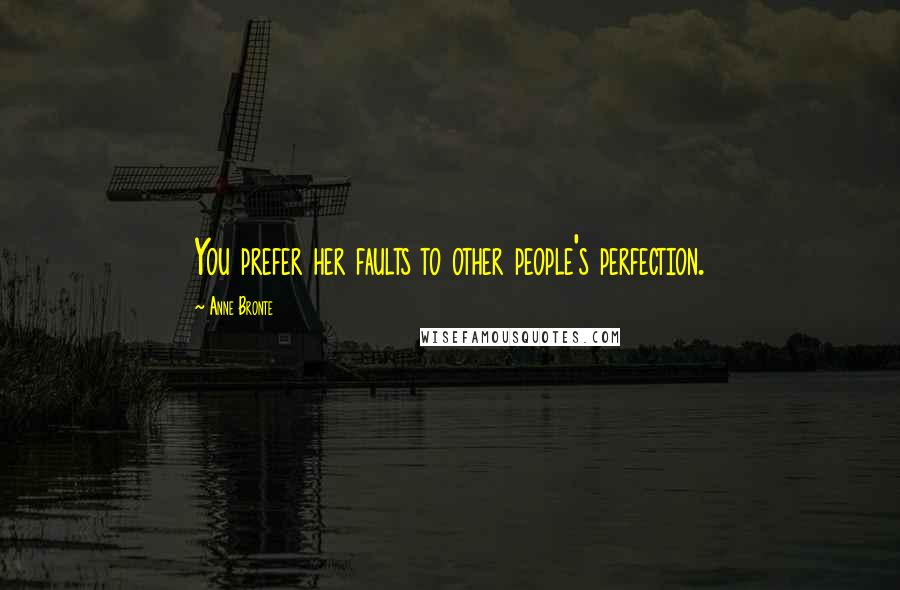 Anne Bronte Quotes: You prefer her faults to other people's perfection.