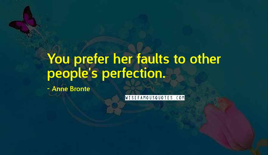 Anne Bronte Quotes: You prefer her faults to other people's perfection.