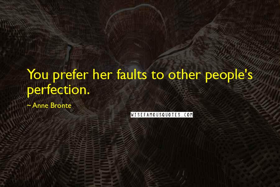 Anne Bronte Quotes: You prefer her faults to other people's perfection.