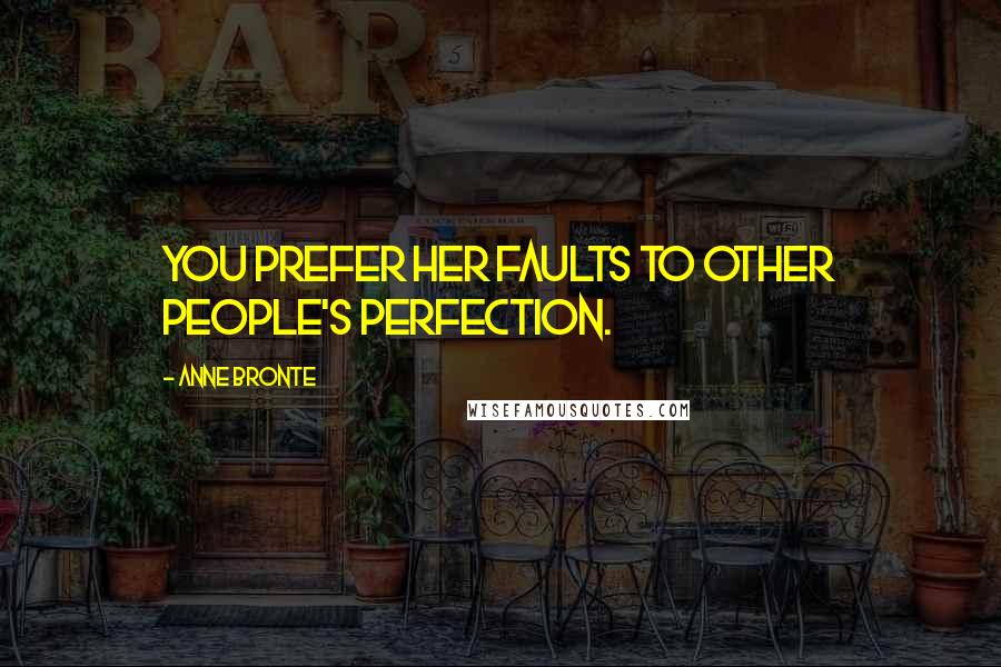 Anne Bronte Quotes: You prefer her faults to other people's perfection.