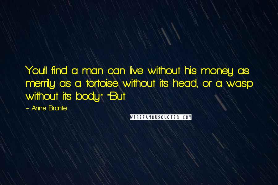 Anne Bronte Quotes: You'll find a man can live without his money as merrily as a tortoise without its head, or a wasp without its body." '"But