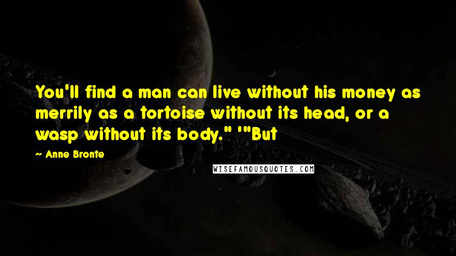 Anne Bronte Quotes: You'll find a man can live without his money as merrily as a tortoise without its head, or a wasp without its body." '"But