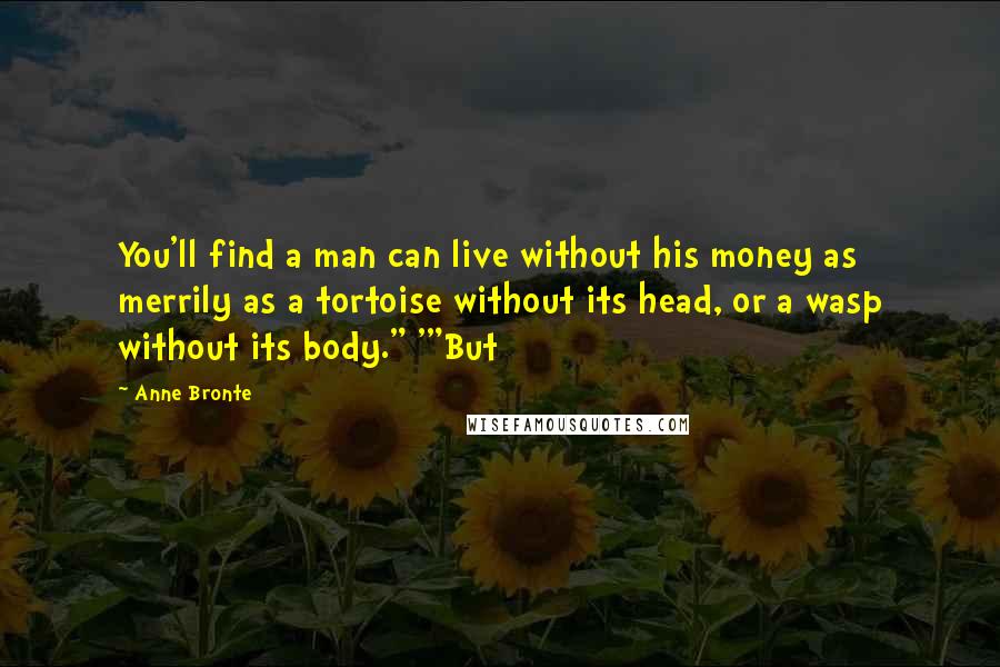 Anne Bronte Quotes: You'll find a man can live without his money as merrily as a tortoise without its head, or a wasp without its body." '"But