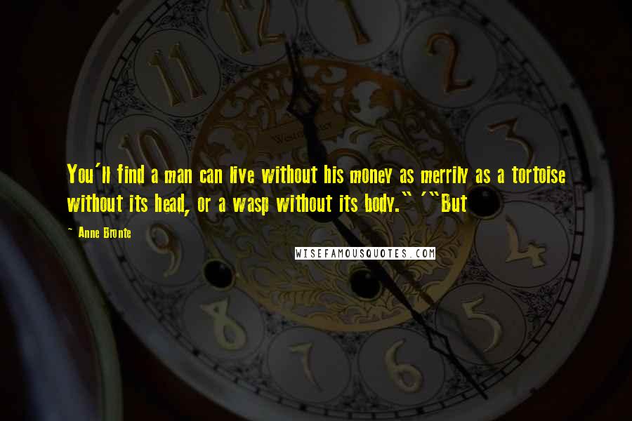 Anne Bronte Quotes: You'll find a man can live without his money as merrily as a tortoise without its head, or a wasp without its body." '"But