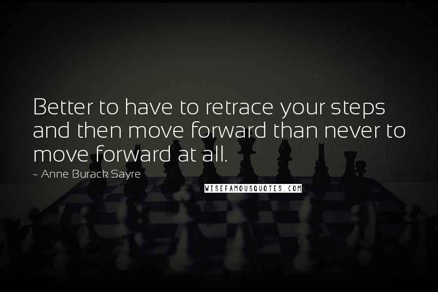 Anne Burack Sayre Quotes: Better to have to retrace your steps and then move forward than never to move forward at all.