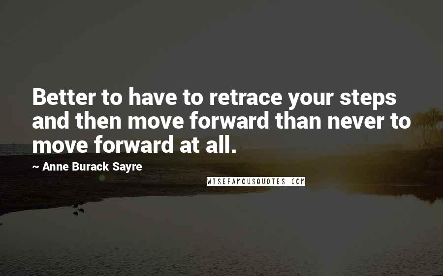 Anne Burack Sayre Quotes: Better to have to retrace your steps and then move forward than never to move forward at all.