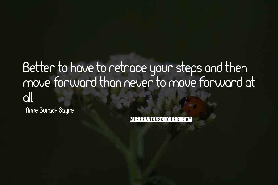 Anne Burack Sayre Quotes: Better to have to retrace your steps and then move forward than never to move forward at all.