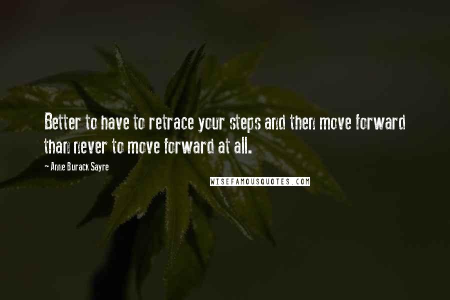 Anne Burack Sayre Quotes: Better to have to retrace your steps and then move forward than never to move forward at all.