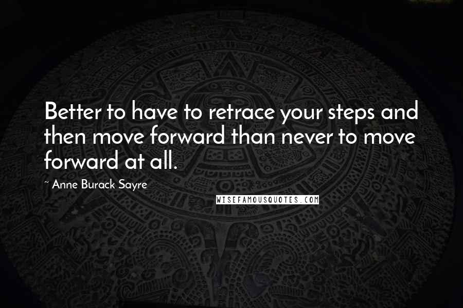 Anne Burack Sayre Quotes: Better to have to retrace your steps and then move forward than never to move forward at all.