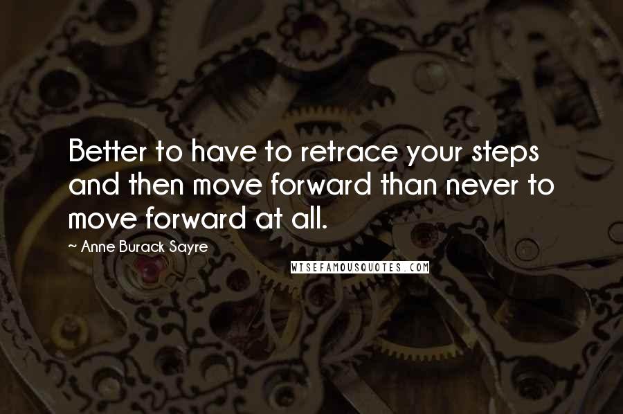 Anne Burack Sayre Quotes: Better to have to retrace your steps and then move forward than never to move forward at all.