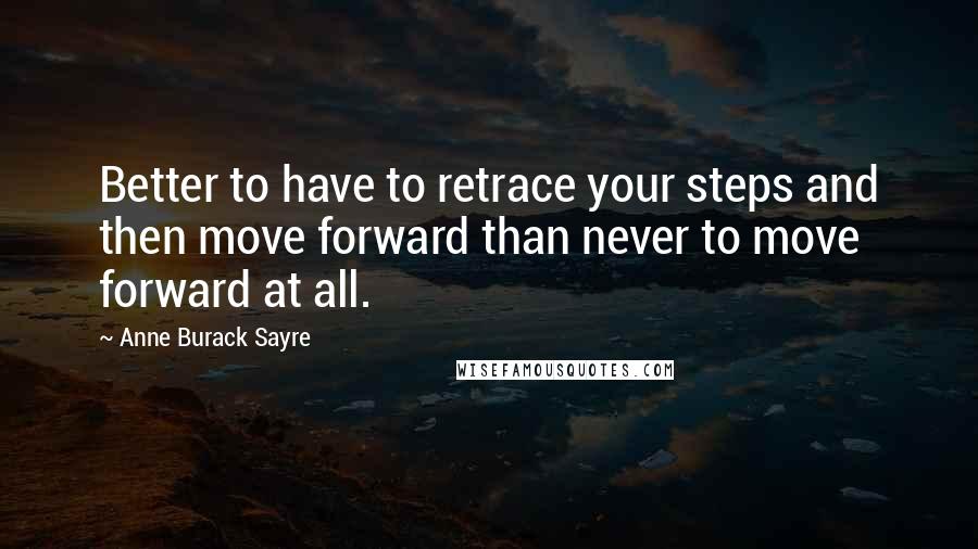 Anne Burack Sayre Quotes: Better to have to retrace your steps and then move forward than never to move forward at all.