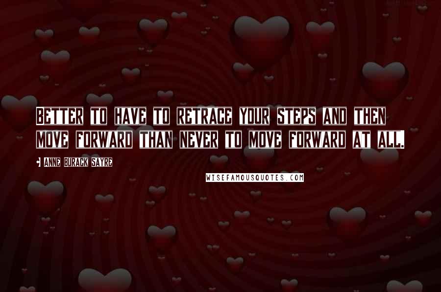 Anne Burack Sayre Quotes: Better to have to retrace your steps and then move forward than never to move forward at all.