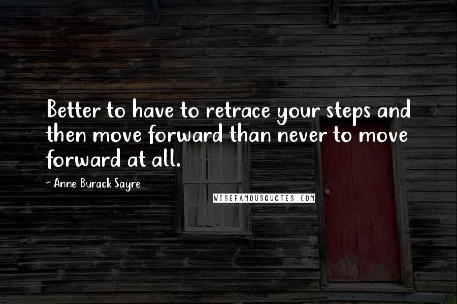 Anne Burack Sayre Quotes: Better to have to retrace your steps and then move forward than never to move forward at all.