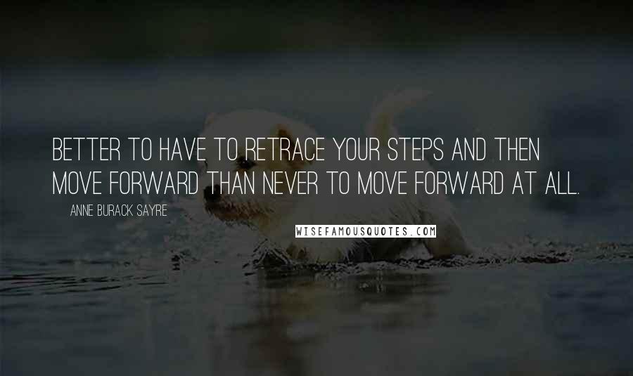 Anne Burack Sayre Quotes: Better to have to retrace your steps and then move forward than never to move forward at all.