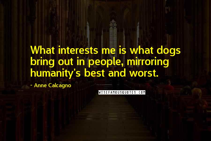 Anne Calcagno Quotes: What interests me is what dogs bring out in people, mirroring humanity's best and worst.