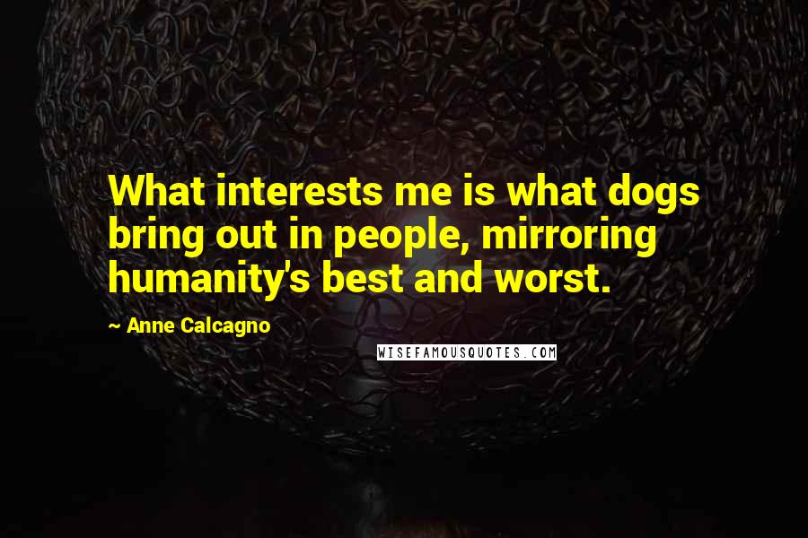 Anne Calcagno Quotes: What interests me is what dogs bring out in people, mirroring humanity's best and worst.