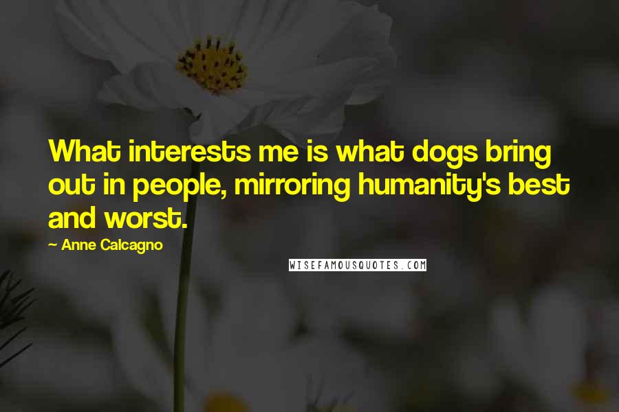 Anne Calcagno Quotes: What interests me is what dogs bring out in people, mirroring humanity's best and worst.