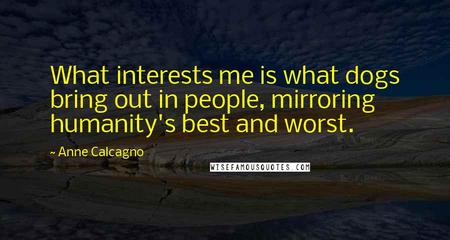 Anne Calcagno Quotes: What interests me is what dogs bring out in people, mirroring humanity's best and worst.