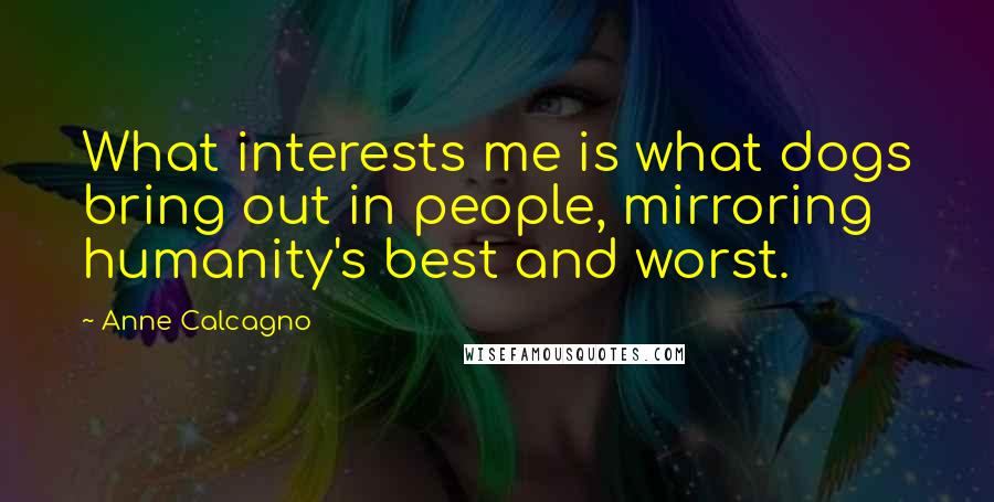 Anne Calcagno Quotes: What interests me is what dogs bring out in people, mirroring humanity's best and worst.