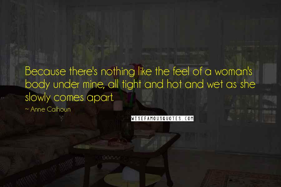 Anne Calhoun Quotes: Because there's nothing like the feel of a woman's body under mine, all tight and hot and wet as she slowly comes apart.