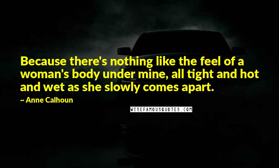 Anne Calhoun Quotes: Because there's nothing like the feel of a woman's body under mine, all tight and hot and wet as she slowly comes apart.