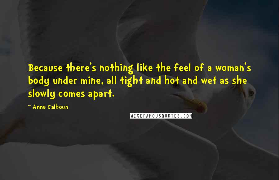 Anne Calhoun Quotes: Because there's nothing like the feel of a woman's body under mine, all tight and hot and wet as she slowly comes apart.