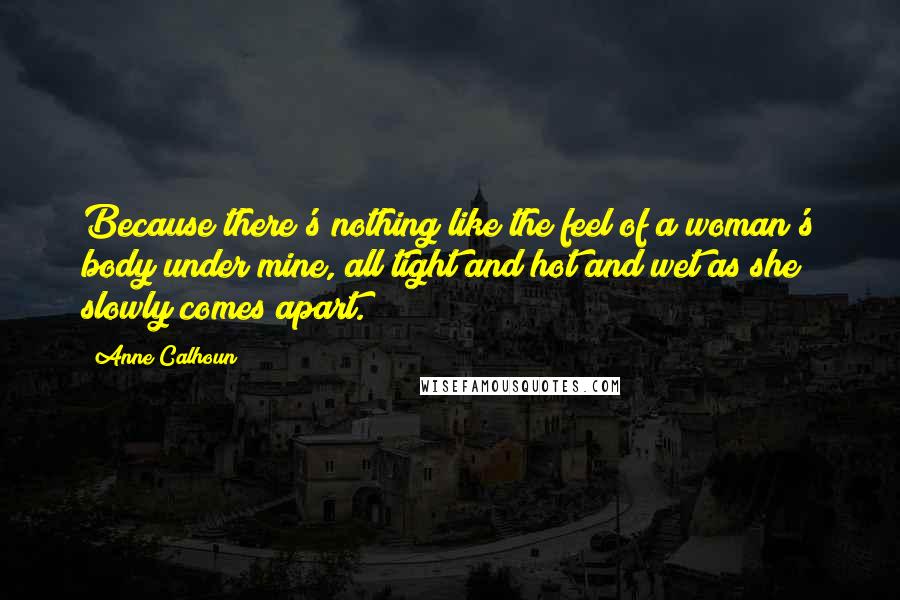 Anne Calhoun Quotes: Because there's nothing like the feel of a woman's body under mine, all tight and hot and wet as she slowly comes apart.