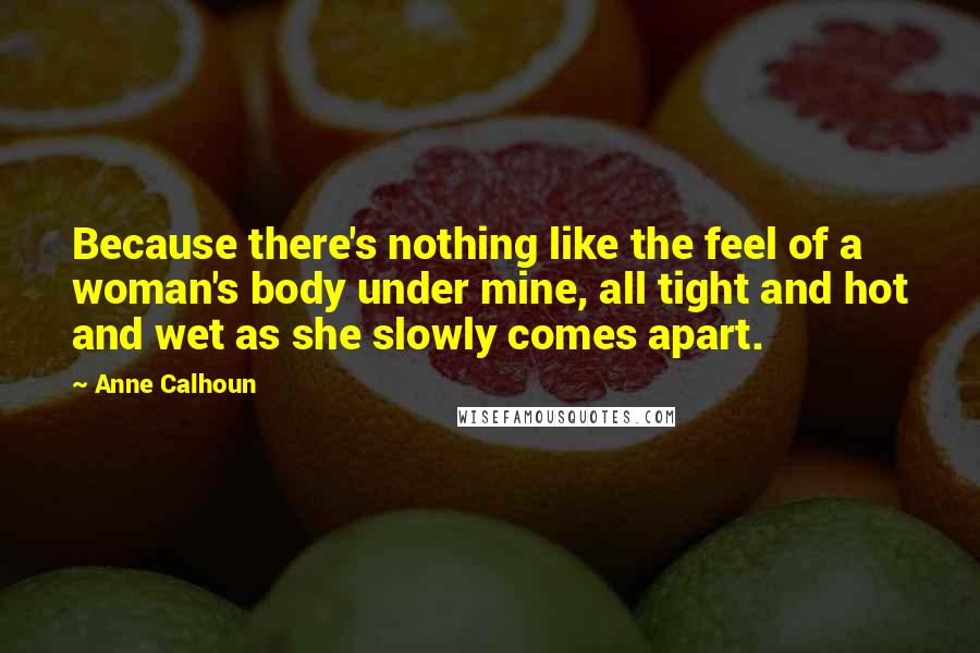 Anne Calhoun Quotes: Because there's nothing like the feel of a woman's body under mine, all tight and hot and wet as she slowly comes apart.