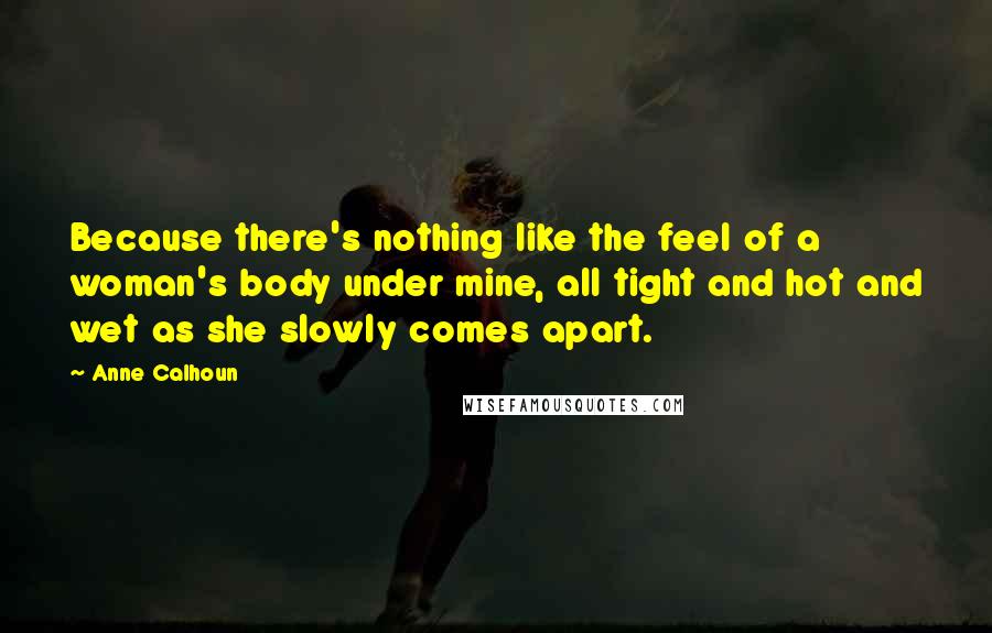 Anne Calhoun Quotes: Because there's nothing like the feel of a woman's body under mine, all tight and hot and wet as she slowly comes apart.