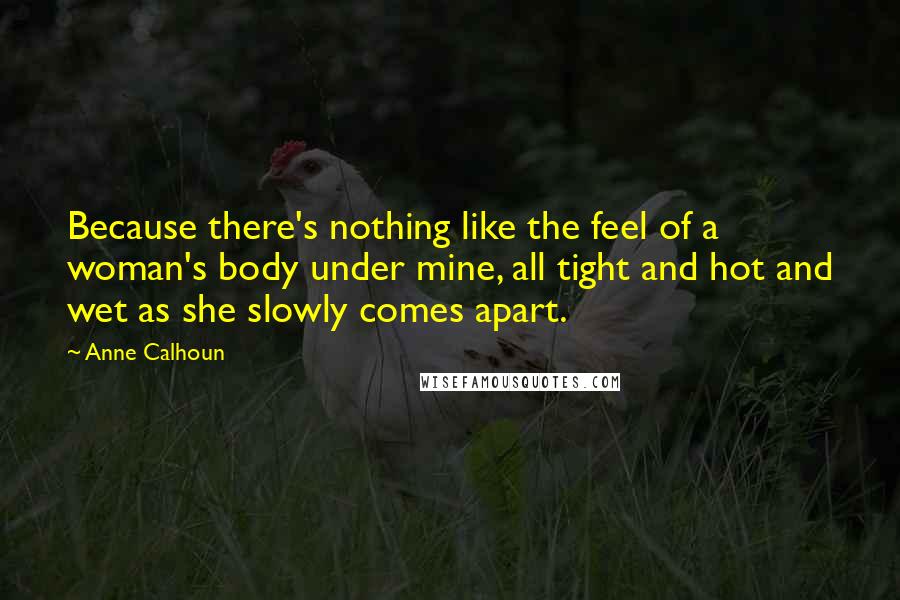 Anne Calhoun Quotes: Because there's nothing like the feel of a woman's body under mine, all tight and hot and wet as she slowly comes apart.