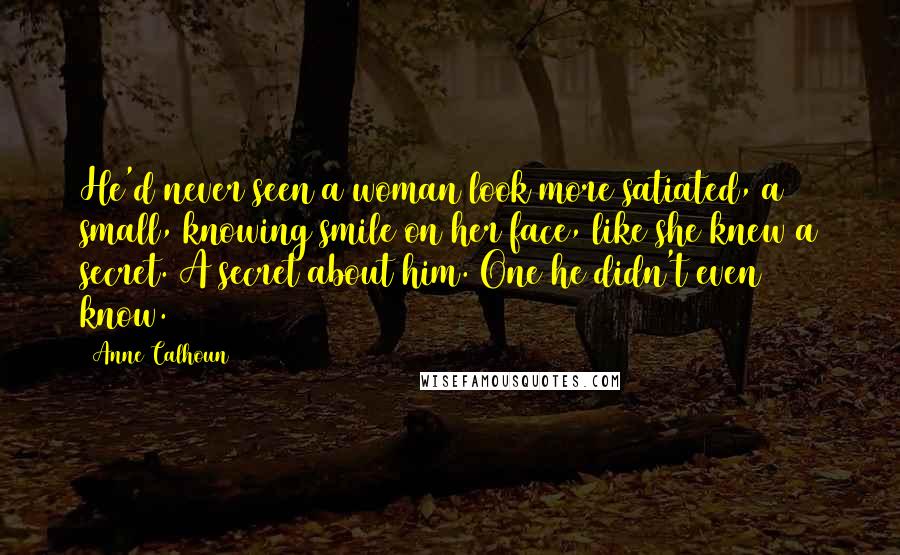 Anne Calhoun Quotes: He'd never seen a woman look more satiated, a small, knowing smile on her face, like she knew a secret. A secret about him. One he didn't even know.