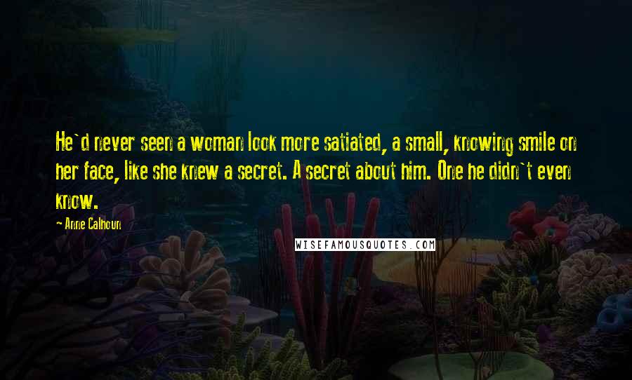 Anne Calhoun Quotes: He'd never seen a woman look more satiated, a small, knowing smile on her face, like she knew a secret. A secret about him. One he didn't even know.