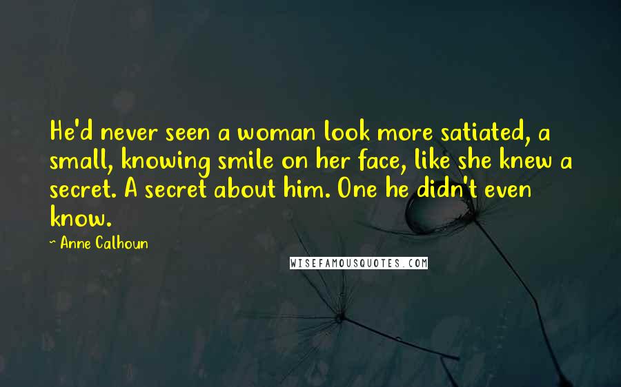Anne Calhoun Quotes: He'd never seen a woman look more satiated, a small, knowing smile on her face, like she knew a secret. A secret about him. One he didn't even know.