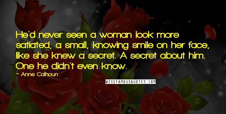 Anne Calhoun Quotes: He'd never seen a woman look more satiated, a small, knowing smile on her face, like she knew a secret. A secret about him. One he didn't even know.