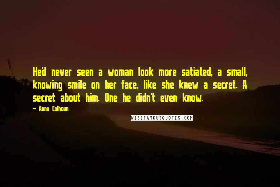 Anne Calhoun Quotes: He'd never seen a woman look more satiated, a small, knowing smile on her face, like she knew a secret. A secret about him. One he didn't even know.