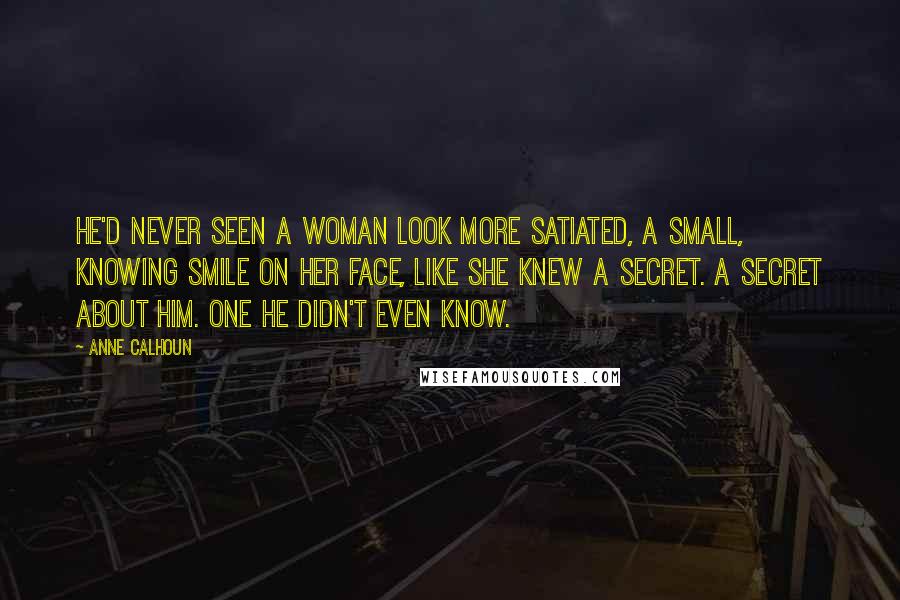Anne Calhoun Quotes: He'd never seen a woman look more satiated, a small, knowing smile on her face, like she knew a secret. A secret about him. One he didn't even know.