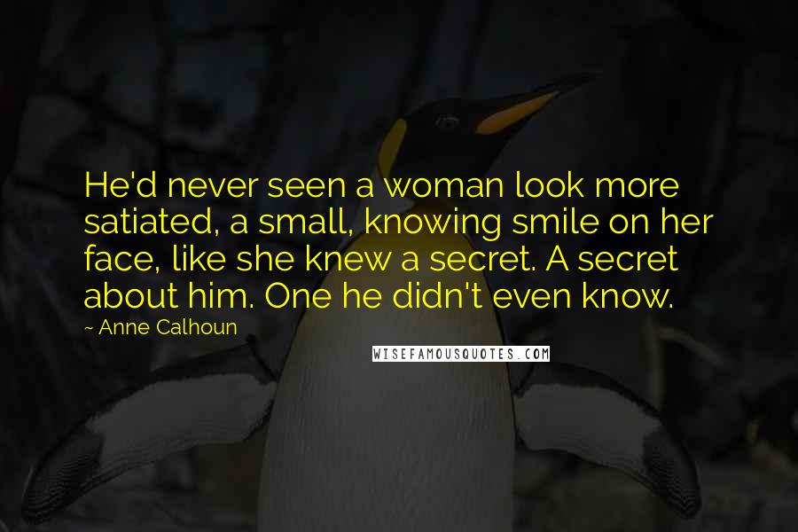 Anne Calhoun Quotes: He'd never seen a woman look more satiated, a small, knowing smile on her face, like she knew a secret. A secret about him. One he didn't even know.