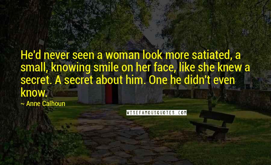 Anne Calhoun Quotes: He'd never seen a woman look more satiated, a small, knowing smile on her face, like she knew a secret. A secret about him. One he didn't even know.