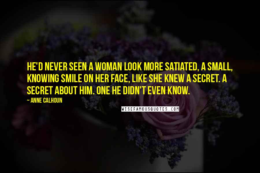 Anne Calhoun Quotes: He'd never seen a woman look more satiated, a small, knowing smile on her face, like she knew a secret. A secret about him. One he didn't even know.